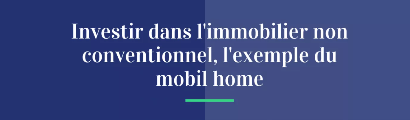 Investir dans l’immobilier non conventionnel, l’exemple du mobil home