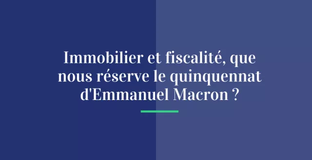 Immobilier et fiscalité, que nous réserve le quinquennat d’Emmanuel Macron ?