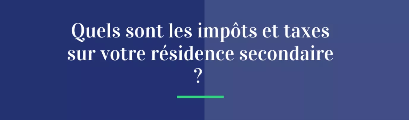 Quels sont les impôts et taxes sur votre résidence secondaire ?