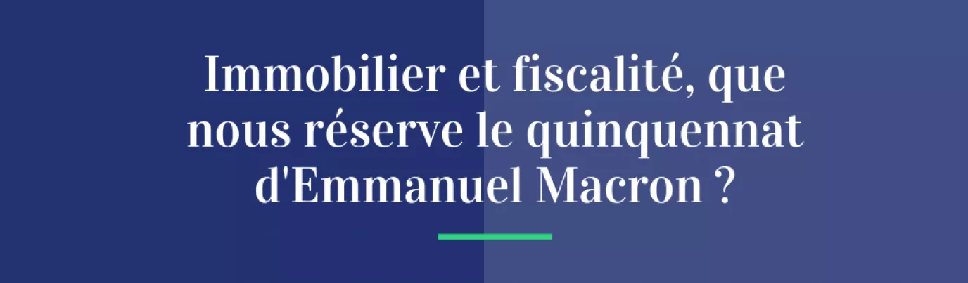 Immobilier et fiscalité, que nous réserve le quinquennat d’Emmanuel Macron ?