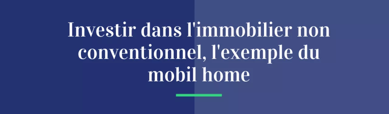 Investir dans l’immobilier non conventionnel, l’exemple du mobil home