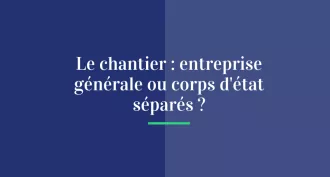Le chantier : entreprise générale ou corps d'état séparés ?
