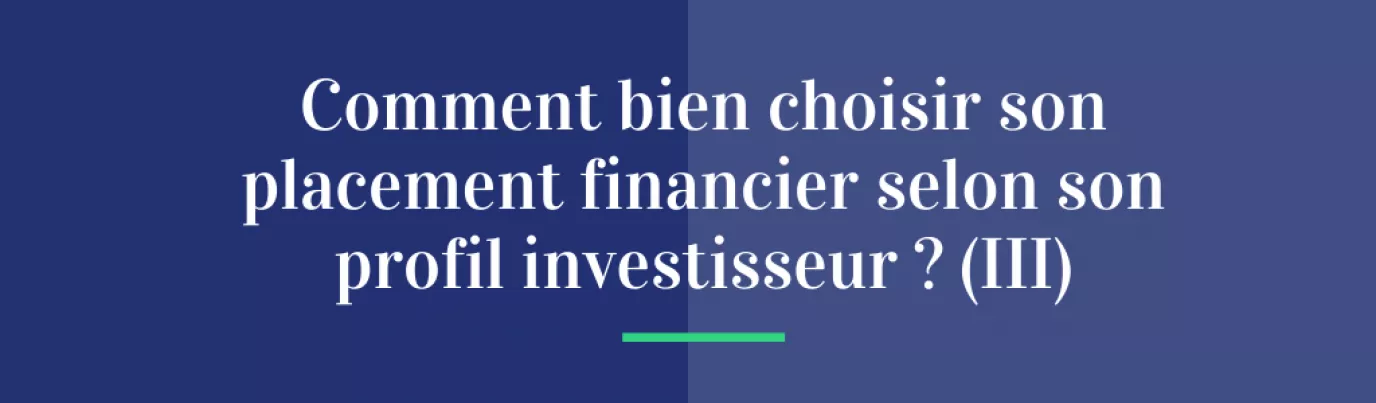 Comment bien choisir son placement financier selon son profil investisseur ? (III)