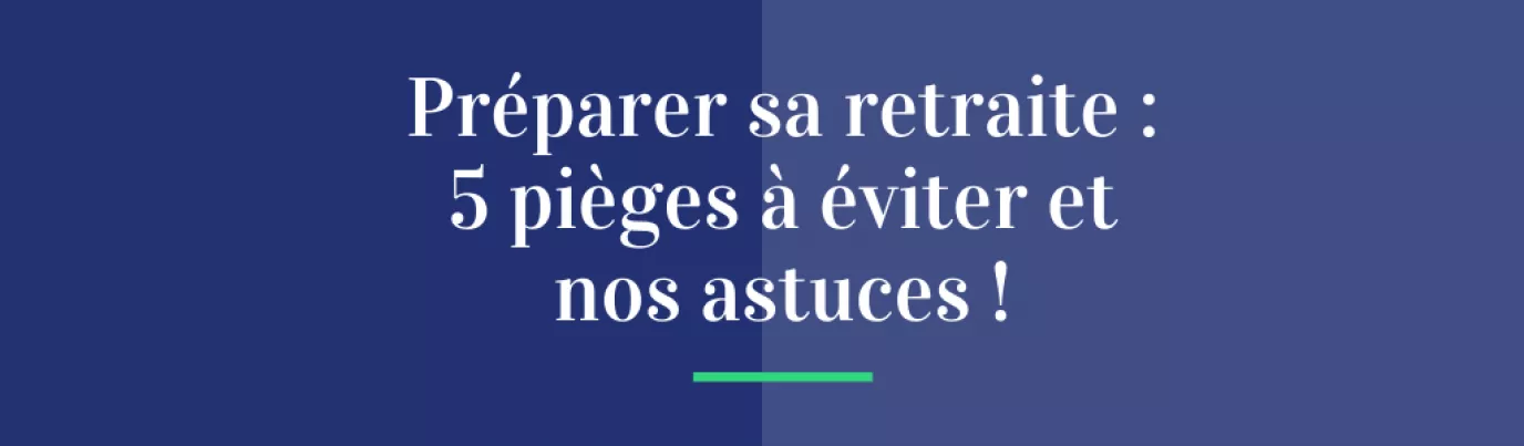 Préparer sa retraite : 5 pièges à éviter et nos astuces !