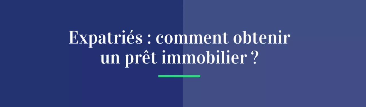 Expatriés : comment obtenir un prêt immobilier ?