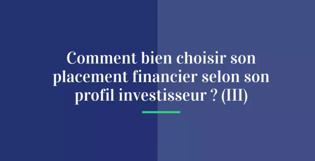 Comment bien choisir son placement financier selon son profil investisseur ? (III)