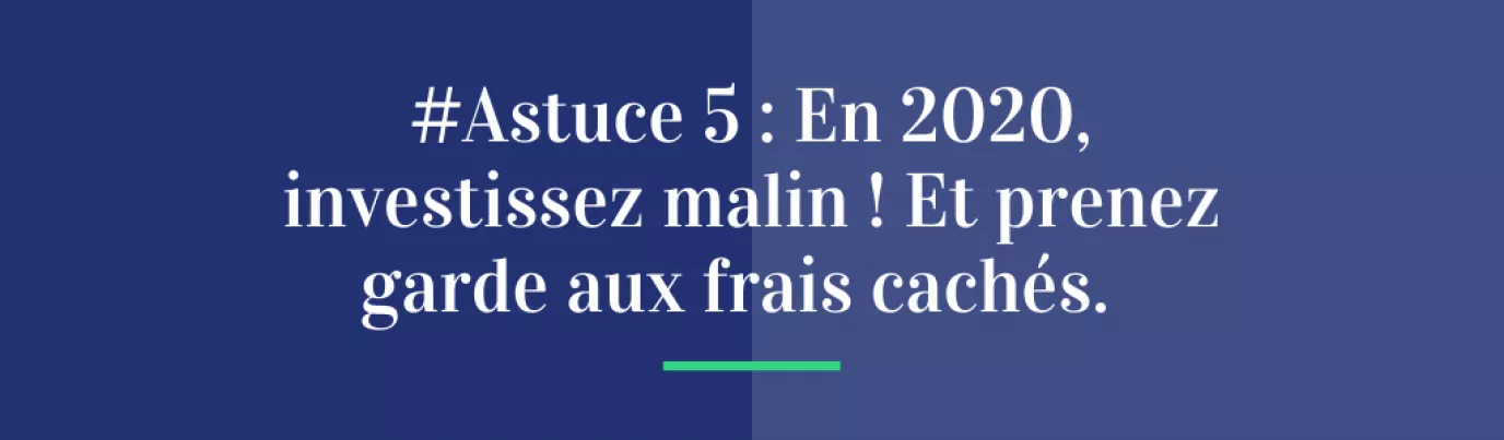 #Astuce 5 : En 2020, investissez malin ! Et prenez garde aux frais cachés.